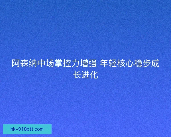阿森纳中场掌控力增强 年轻核心稳步成长进化