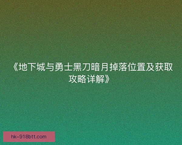 《地下城与勇士黑刀暗月掉落位置及获取攻略详解》 《地下城与勇士黑刀暗月掉落位置及获取攻略详解》