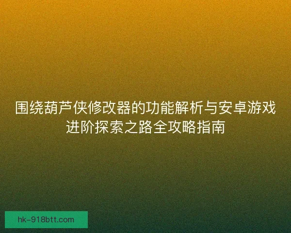 围绕葫芦侠修改器的功能解析与安卓游戏进阶探索之路全攻略指南