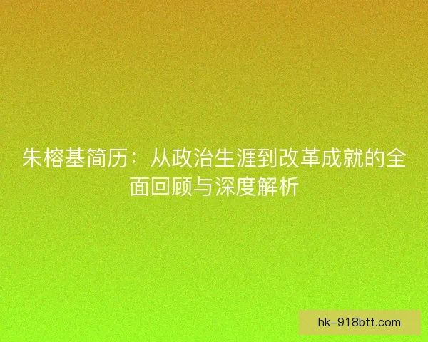 朱榕基简历:从政治生涯到改革成就的全面回顾与深度解析 朱榕基简历:从政治生涯到改革成就的全面回顾与深度解析