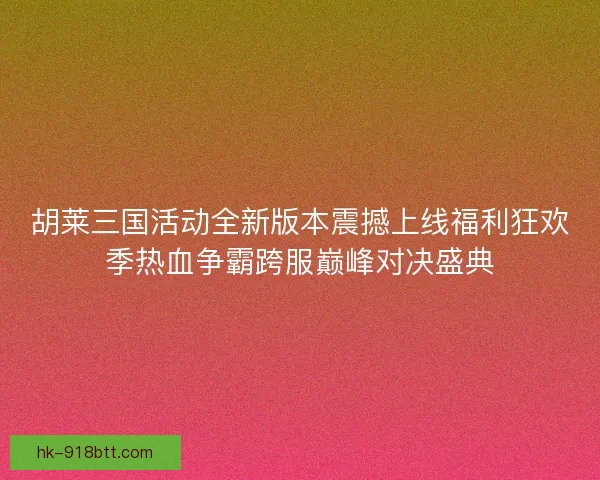 胡莱三国活动全新版本震撼上线福利狂欢季热血争霸跨服巅峰对决盛典