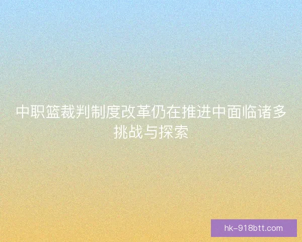 中职篮裁判制度改革仍在推进中面临诸多挑战与探索 中职篮裁判制度改革仍在推进中面临诸多挑战与探索