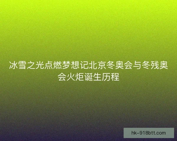 冰雪之光点燃梦想记北京冬奥会与冬残奥会火炬诞生历程