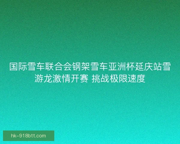 国际雪车联合会钢架雪车亚洲杯延庆站雪游龙激情开赛 挑战极限速度