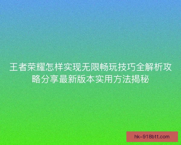 王者荣耀怎样实现无限畅玩技巧全解析攻略分享最新版本实用方法揭秘