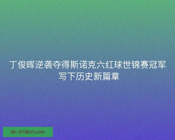 丁俊晖逆袭夺得斯诺克六红球世锦赛冠军 写下历史新篇章