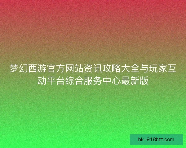 梦幻西游官方网站资讯攻略大全与玩家互动平台综合服务中心最新版