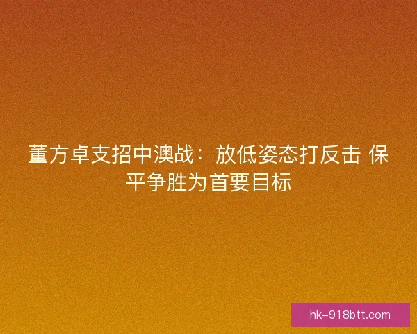 董方卓支招中澳战：放低姿态打反击 保平争胜为首要目标