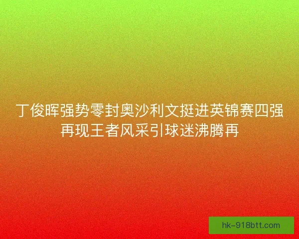 丁俊晖强势零封奥沙利文挺进英锦赛四强再现王者风采引球迷沸腾再