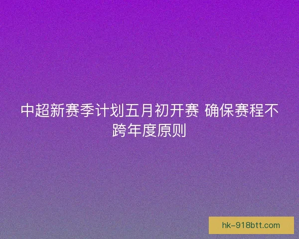 中超新赛季计划五月初开赛 确保赛程不跨年度原则
