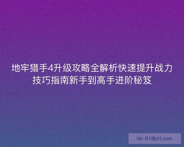 地牢猎手4升级攻略全解析快速提升战力技巧指南新手到高手进阶秘笈