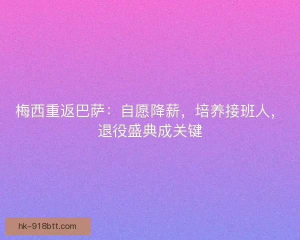 梅西重返巴萨：自愿降薪，培养接班人，退役盛典成关键