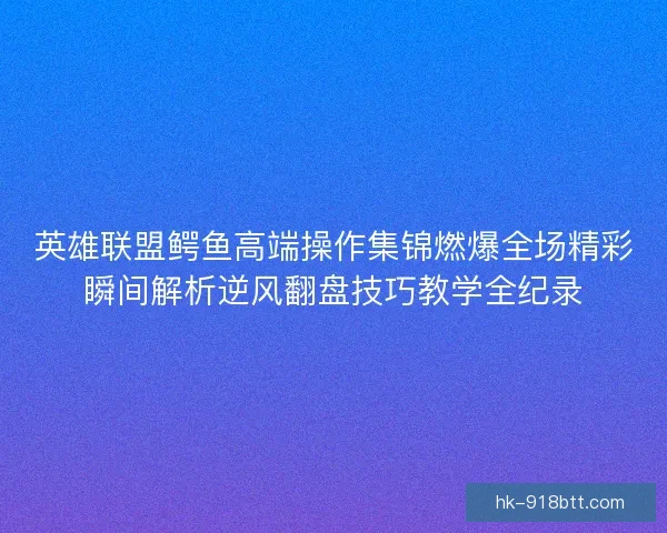 英雄联盟鳄鱼高端操作集锦燃爆全场精彩瞬间解析逆风翻盘技巧教学全纪录