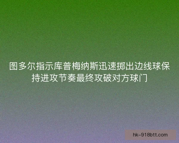 图多尔指示库普梅纳斯迅速掷出边线球保持进攻节奏最终攻破对方球门 图多尔指示库普梅纳斯迅速掷出边线球保持进攻节奏最终攻破对方球门