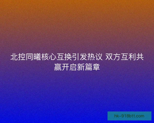 北控同曦核心互换引发热议 双方互利共赢开启新篇章 北控同曦核心互换引发热议 双方互利共赢开启新篇章