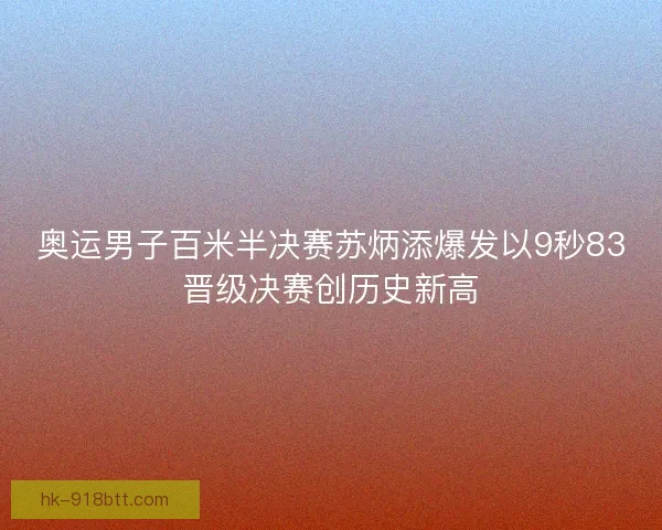 奥运男子百米半决赛苏炳添爆发以9秒83晋级决赛创历史新高