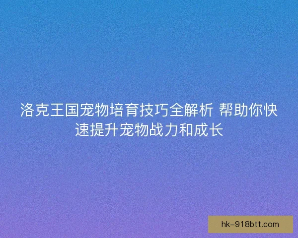 洛克王国宠物培育技巧全解析 帮助你快速提升宠物战力和成长